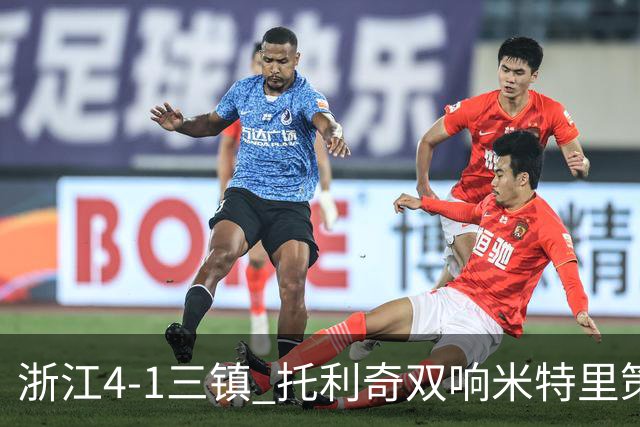 浙江4-1三镇 托利奇双响米特里策无解一条龙+传射李昂飞踹直红